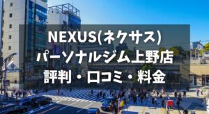 NEXUS(ネクサス)パーソナルジム上野店の評判・口コミ・料金とおすすめポイントを解説