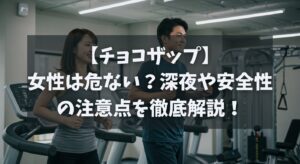 【チョコザップ】女性は危ない？深夜や安全性の注意点を徹底解説！