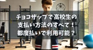 チョコザップで高校生の支払い方法は？都度払いで利用可能？