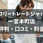 カロリートレードジャパン一宮本町店の評判・口コミ・料金とおすすめポイントを解説
