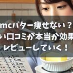 mcバター痩せない？悪い口コミが本当か効果をレビュー【エムシーバター】
