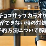 チョコザップカラオケの予約ができない時の対処法や予約方法について解説