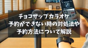 チョコザップカラオケの予約ができない時の対処法や予約方法について解説