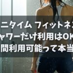 エニタイム フィットネス シャワーだけ利用はOK？24時間利用可能って本当！？