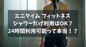 エニタイム フィットネス シャワーだけ利用はOK？24時間利用可能って本当！？