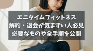エニタイムフィットネス解約・退会が気まずい人必見｜必要なものや全手順を公開