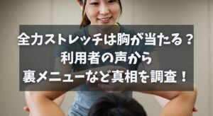 全力ストレッチは胸が当たる？利用者の声から裏メニューや密着の真相を徹底調査！