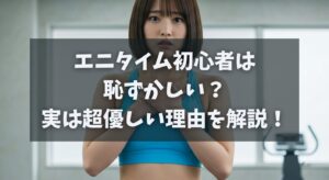 エニタイム初心者は恥ずかしい？実は超優しい理由を解説！