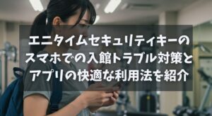エニタイムセキュリティキーのスマホでの入館トラブル対策とアプリの快適な利用法を紹介