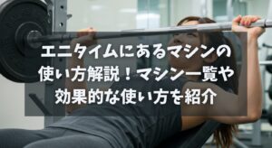 エニタイムにあるマシンの使い方解説！マシン・器具一覧や効果的な使い方を紹介